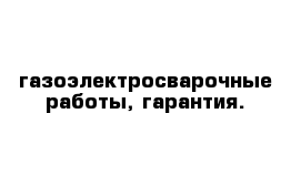 газоэлектросварочные работы, гарантия.